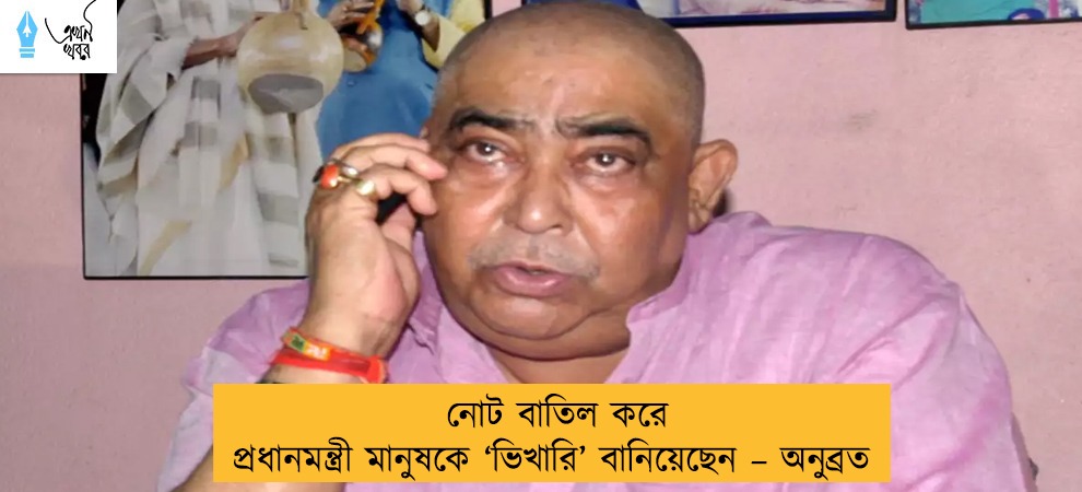 নোট বাতিল করে প্রধানমন্ত্রী মানুষকে ‘ভিখারি’ বানিয়েছেন – অনুব্রত