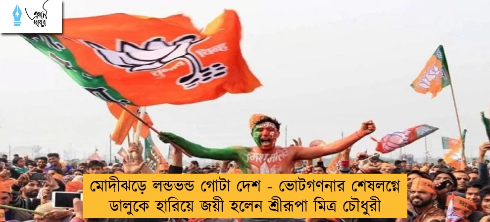 মোদীঝড়ে লন্ডভন্ড গোটা দেশ - ভোটগণনার শেষলগ্নে ডালুকে হারিয়ে জয়ী হলেন শ্রীরূপা মিত্র চৌধুরী