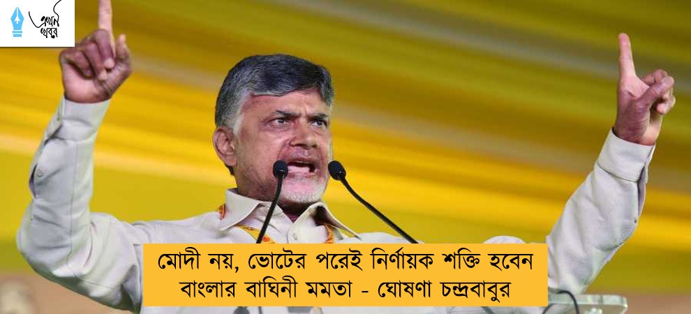 মোদী নয়, ভোটের পরেই নির্ণায়ক শক্তি হবেন বাংলার বাঘিনী মমতা - ঘোষণা চন্দ্রবাবুর