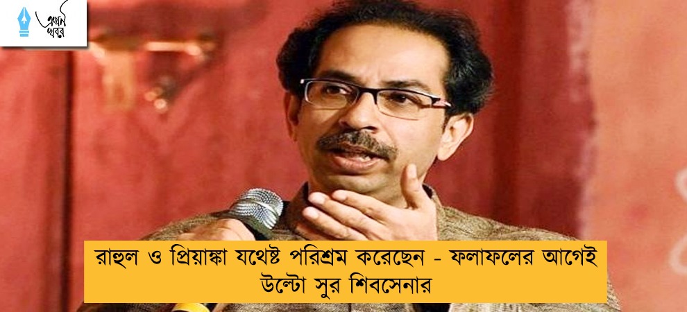 রাহুল ও প্রিয়াঙ্কা যথেষ্ট পরিশ্রম করেছেন - ফলাফলের আগেই উল্টো সুর শিবসেনার
