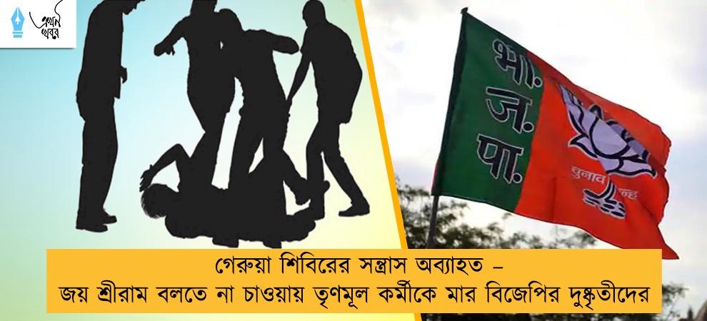 গেরুয়া শিবিরের সন্ত্রাস অব্যাহত – জয় শ্রীরাম বলতে না চাওয়ায় তৃণমূল কর্মীকে মার বিজেপির দুষ্কৃতীদের