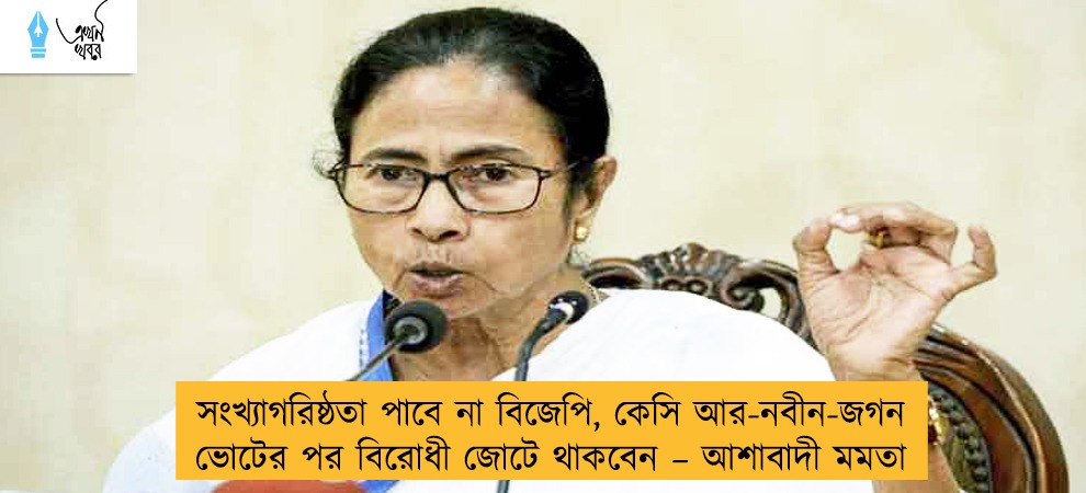 সংখ্যাগরিষ্ঠতা পাবে না বিজেপি, কেসি আর-নবীন-জগন ভোটের পর বিরোধী জোটে থাকবেন – আশাবাদী মমতা
