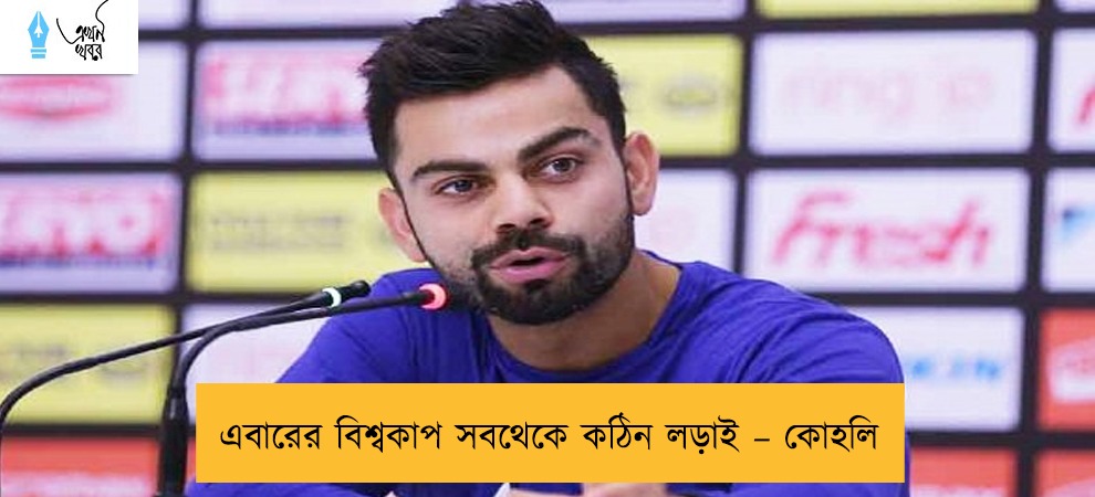 এবারের বিশ্বকাপ সবথেকে কঠিন লড়াই – কোহলি