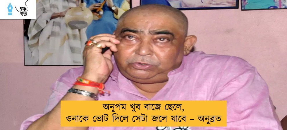 অনুপম খুব বাজে ছেলে, ওনাকে ভোট দিলে সেটা জলে যাবে – অনুব্রত