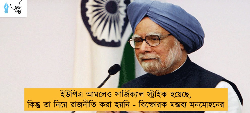 ইউপিএ আমলেও সার্জিক্যাল স্ট্রাইক হয়েছে, কিন্তু তা নিয়ে রাজনীতি করা হয়নি - বিস্ফোরক মন্তব্য মনমোহনের