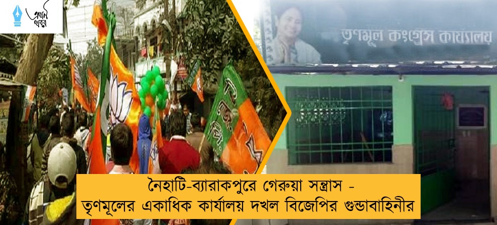 নৈহাটি-ব্যারাকপুরে গেরুয়া সন্ত্রাস - তৃণমূলের একাধিক কার্যালয় দখল বিজেপির গুন্ডাবাহিনীর