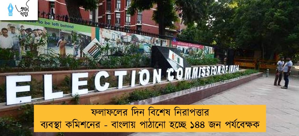 ফলাফলের দিন বিশেষ নিরাপত্তার ব্যবস্থা কমিশনের - বাংলায় পাঠানো হচ্ছে ১৪৪ জন পর্যবেক্ষক