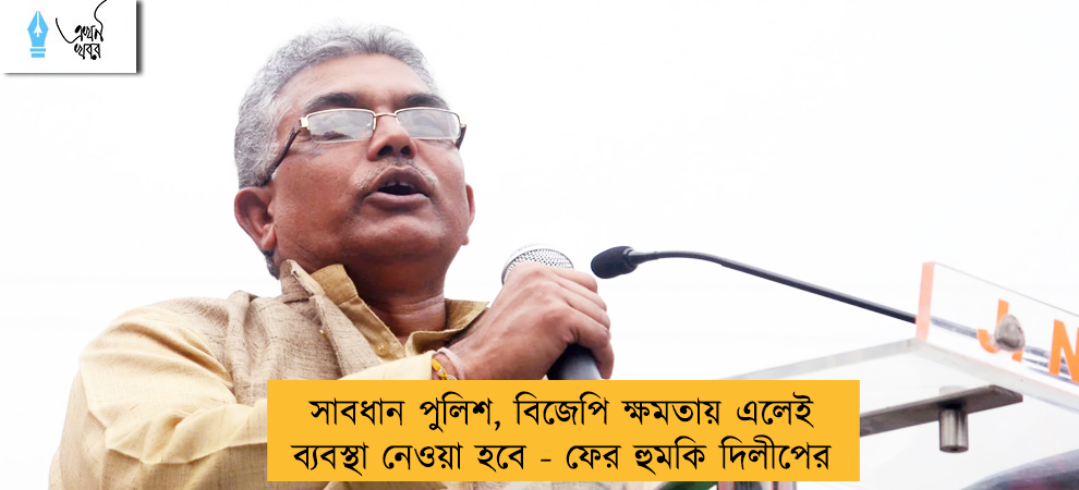সাবধান পুলিশ, বিজেপি ক্ষমতায় এলেই ব্যবস্থা নেওয়া হবে - ফের হুমকি দিলীপের