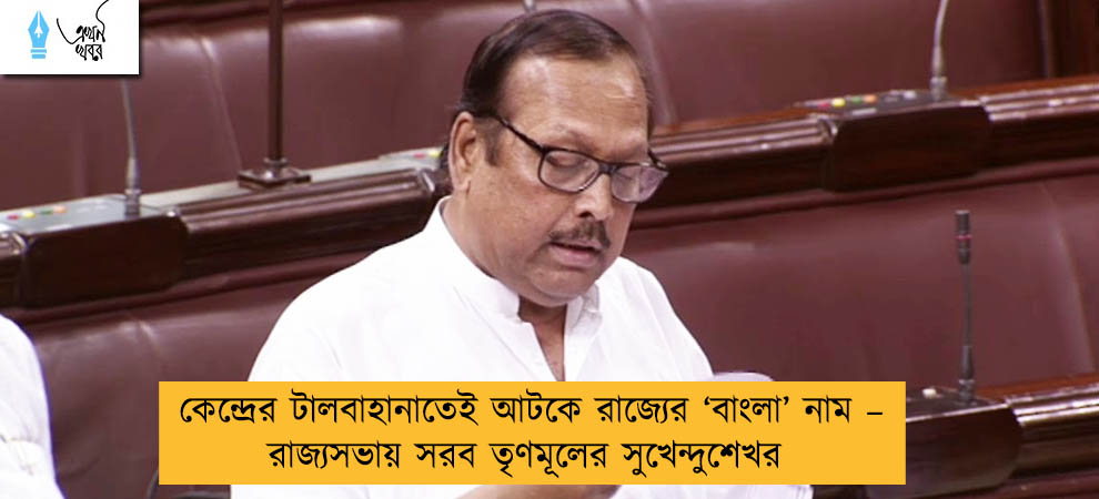 কেন্দ্রের টালবাহানাতেই আটকে রাজ্যের ‘বাংলা’ নাম – রাজ্যসভায় সরব তৃণমূলের সুখেন্দুশেখর