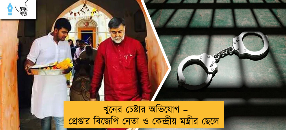 খুনের চেষ্টার অভিযোগ – গ্রেপ্তার বিজেপি নেতা ও কেন্দ্রীয় মন্ত্রীর ছেলে