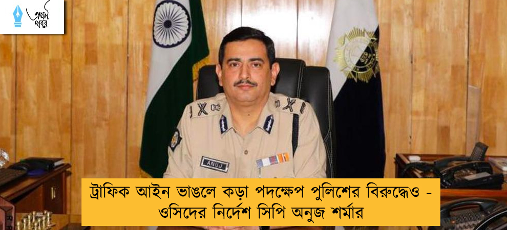 ট্রাফিক আইন ভাঙলে কড়া পদক্ষেপ পুলিশের বিরুদ্ধেও - ওসিদের নির্দেশ সিপি অনুজ শর্মার