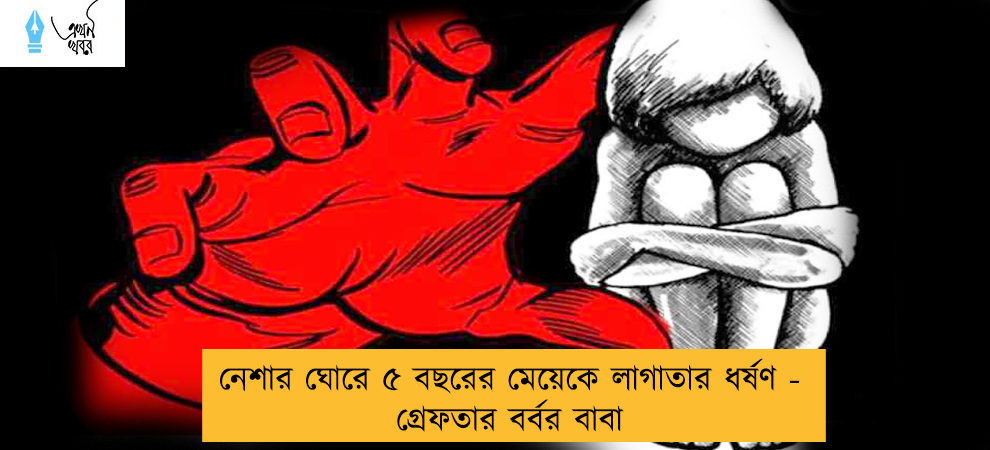 নেশার ঘোরে ৫ বছরের মেয়েকে লাগাতার ধর্ষণ - গ্রেফতার বর্বর বাবা
