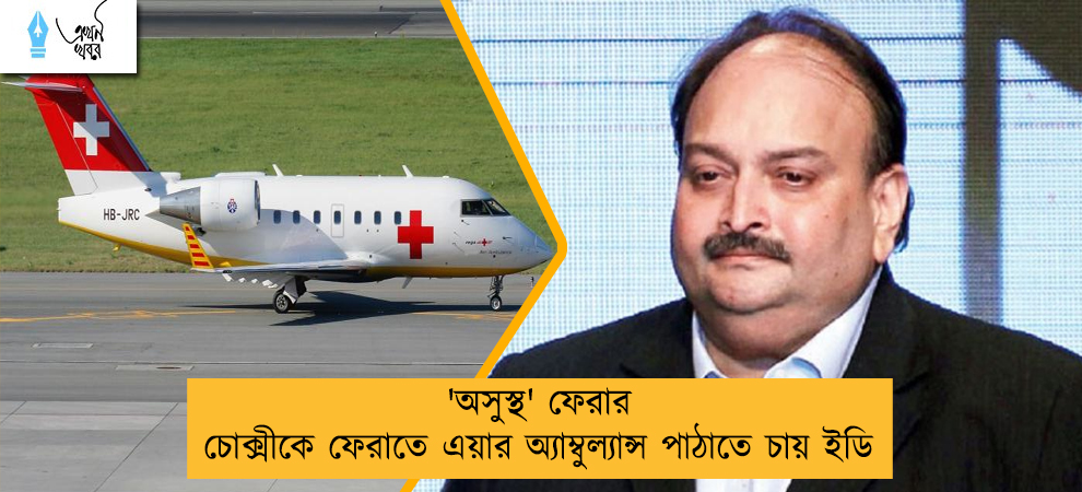 'অসুস্থ' ফেরার চোক্সীকে ফেরাতে এয়ার অ্যাম্বুল্যান্স পাঠাতে চায় ইডি