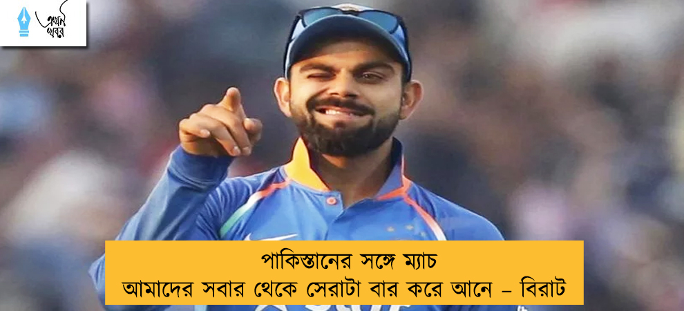 পাকিস্তানের সঙ্গে ম্যাচ আমাদের সবার থেকে সেরাটা বার করে আনে – বিরাট