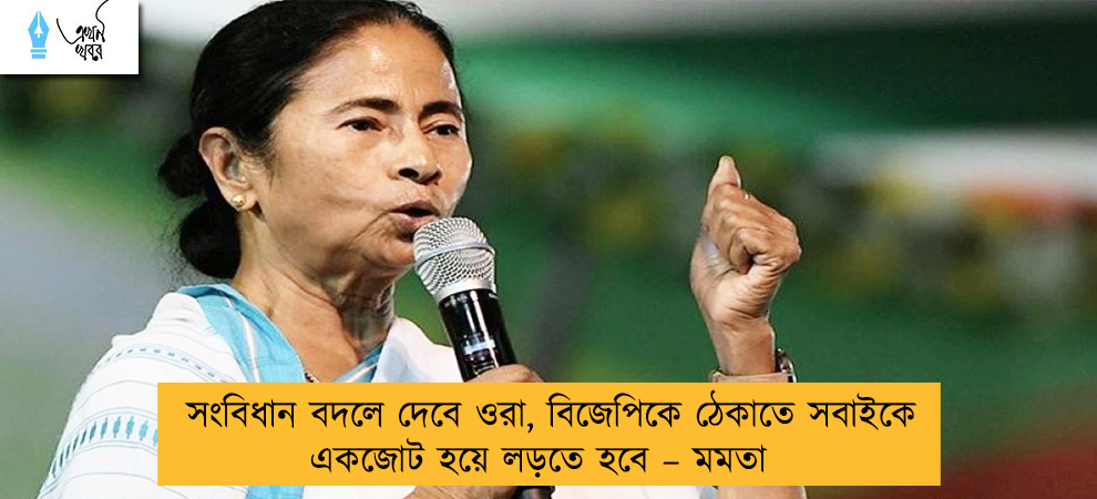 সংবিধান বদলে দেবে ওরা, বিজেপিকে ঠেকাতে সবাইকে একজোট হয়ে লড়তে হবে – মমতা
