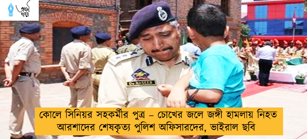 কোলে সিনিয়র সহকর্মীর পুত্র – চোখের জলে জঙ্গী হামলায় নিহত আরশাদের শেষকৃত্য পুলিশ অফিসারদের, ভাইরাল ছবি