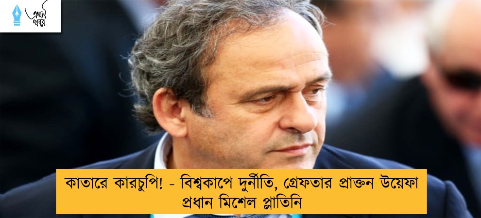 কাতারে কারচুপি! - বিশ্বকাপে দুর্নীতি, গ্রেফতার প্রাক্তন উয়েফা প্রধান মিশেল প্লাতিনি