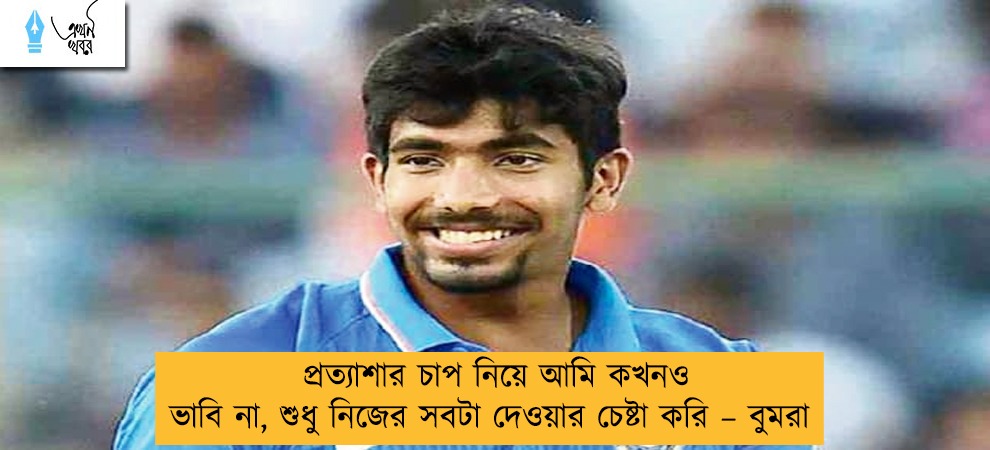 প্রত্যাশার চাপ নিয়ে আমি কখনও ভাবি না, শুধু নিজের সবটা দেওয়ার চেষ্টা করি – বুমরা