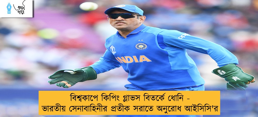 বিশ্বকাপে কিপিং গ্লাভস বিতর্কে ধোনি - ভারতীয় সেনাবাহিনীর প্রতীক সরাতে অনুরোধ আইসিসি'র