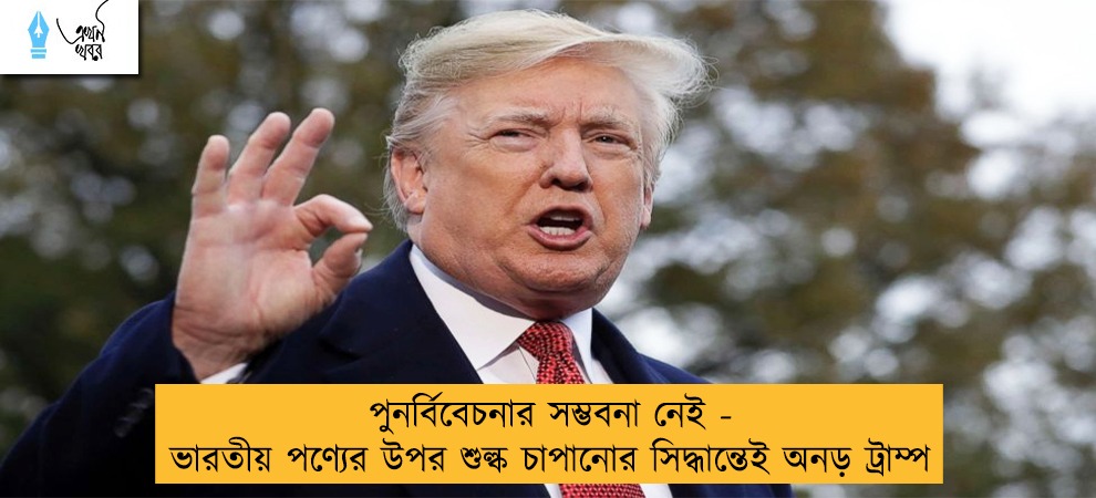 পুনর্বিবেচনার সম্ভবনা নেই - ভারতীয় পণ্যের উপর শুল্ক চাপানোর সিদ্ধান্তেই অনড় ট্রাম্প