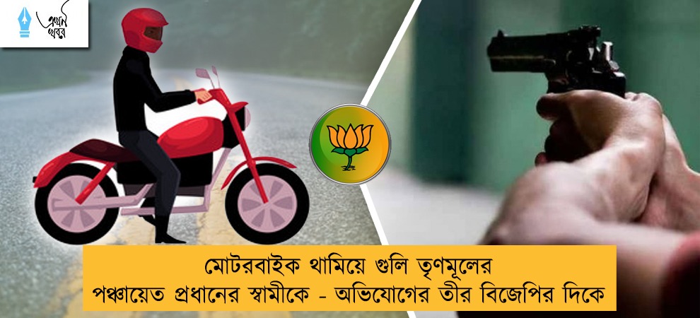মোটরবাইক থামিয়ে গুলি তৃণমূলের পঞ্চায়েত প্রধানের স্বামীকে - অভিযোগের তীর বিজেপির দিকে