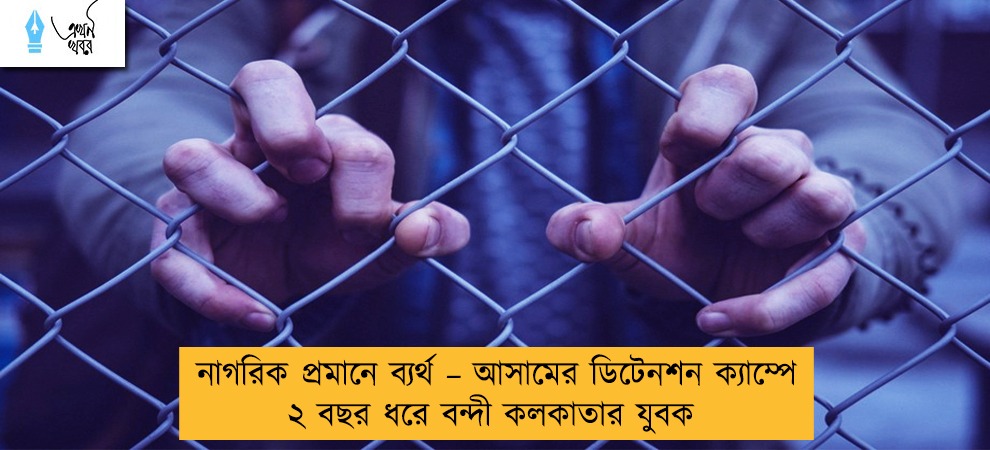 নাগরিক প্রমানে ব্যর্থ – আসামের ডিটেনশন ক্যাম্পে ২ বছর ধরে বন্দী কলকাতার যুবক