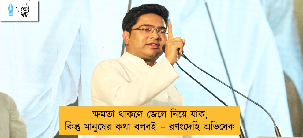ক্ষমতা থাকলে জেলে নিয়ে যাক, কিন্তু মানুষের কথা বলবই – রণংদেহি অভিষেক