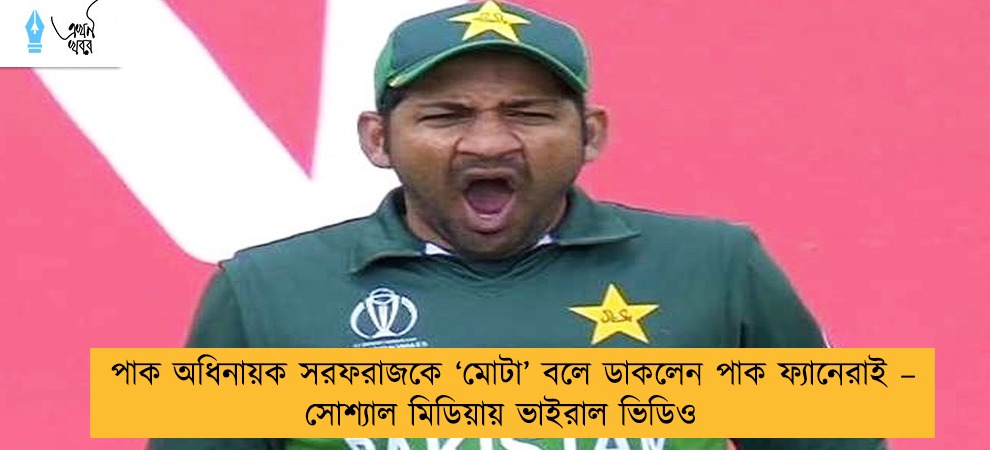 পাক অধিনায়ক সরফরাজকে ‘মোটা’ বলে ডাকলেন পাক ফ্যানেরাই – সোশ্যাল মিডিয়ায় ভাইরাল ভিডিও