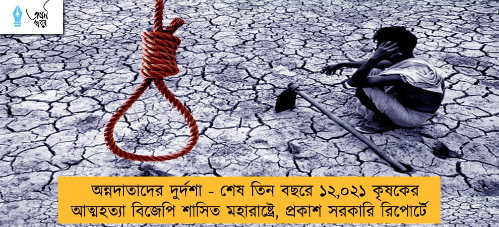 অন্নদাতাদের দুর্দশা - শেষ তিন বছরে ১২,০২১ কৃষকের আত্মহত্যা বিজেপি শাসিত মহারাষ্ট্রে, প্রকাশ সরকারি রিপোর্টে