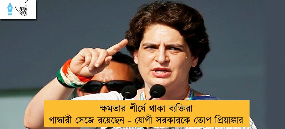 ক্ষমতার শীর্ষে থাকা ব্যক্তিরা গান্ধারী সেজে রয়েছেন - যোগী সরকারকে তোপ প্রিয়াঙ্কার