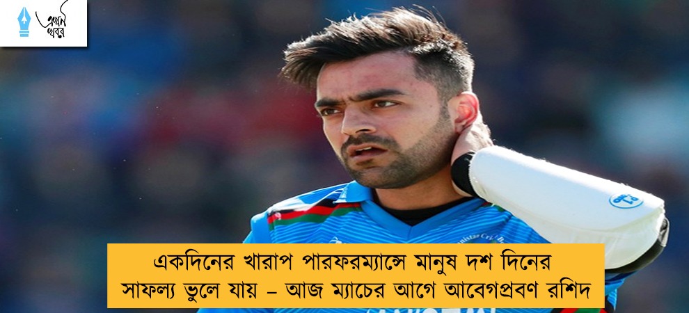 একদিনের খারাপ পারফরম্যান্সে মানুষ দশ দিনের সাফল্য ভুলে যায় – আজ ম্যাচের আগে আবেগপ্রবণ রশিদ