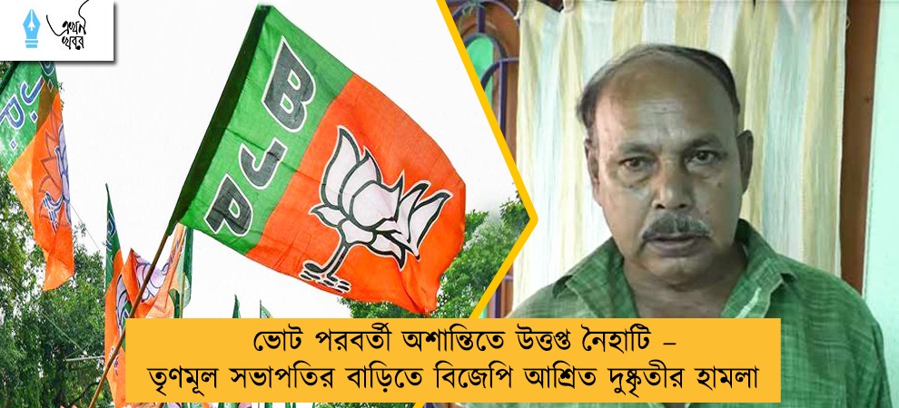 ভোট পরবর্তী অশান্তিতে উত্তপ্ত নৈহাটি – তৃণমূল সভাপতির বাড়িতে বিজেপি আশ্রিত দুষ্কৃতীর হামলা