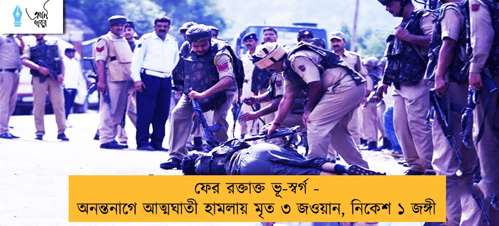 ফের রক্তাক্ত ভূ-স্বর্গ - অনন্তনাগে আত্মঘাতী হামলায় মৃত ৩ জওয়ান, নিকেশ ১ জঙ্গী