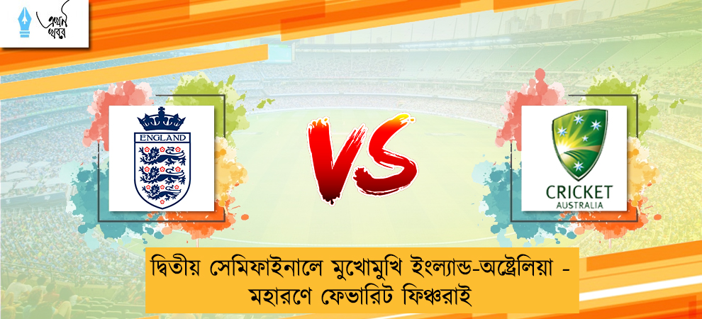 দ্বিতীয় সেমিফাইনালে মুখোমুখি ইংল্যান্ড-অষ্ট্রেলিয়া - মহারণে ফেভারিট ফিঞ্চরাই