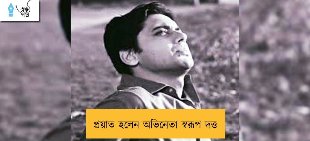 প্রয়াত হলেন অভিনেতা স্বরূপ দত্ত