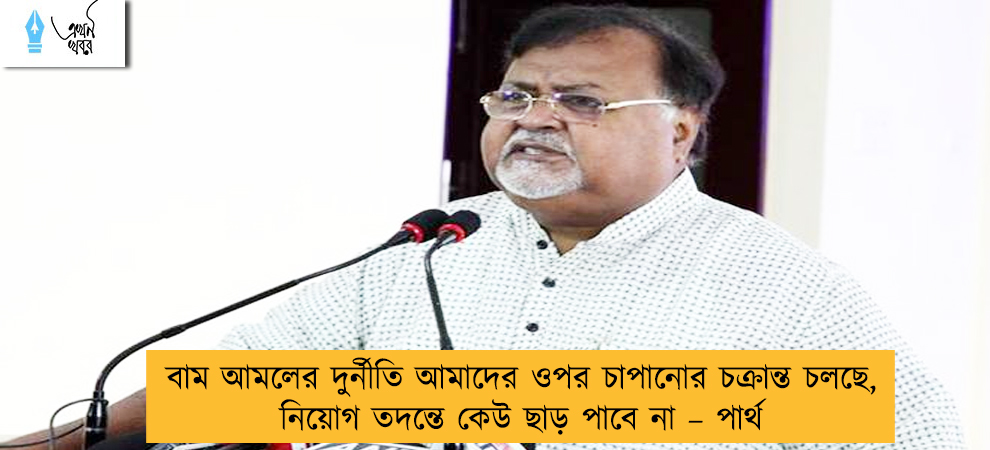 বাম আমলের দুর্নীতি আমাদের ওপর চাপানোর চক্রান্ত চলছে, নিয়োগ তদন্তে কেউ ছাড় পাবে না – পার্থ