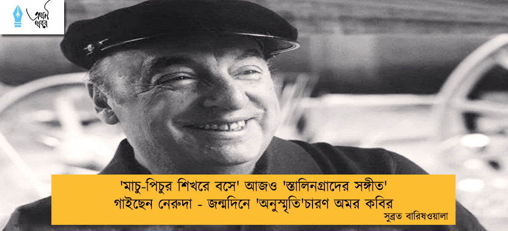 'মাচু-পিচুর শিখরে বসে' আজও 'স্তালিনগ্রাদের সঙ্গীত' গাইছেন নেরুদা - জন্মদিনে 'অনুস্মৃতি'চারণ অমর কবির -- 'সুব্রত বারিষওয়ালা'