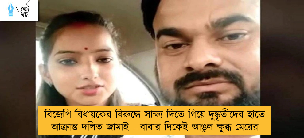 বিজেপি বিধায়কের বিরুদ্ধে সাক্ষ্য দিতে গিয়ে দুষ্কৃতীদের হাতে আক্রান্ত দলিত জামাই - বাবার দিকেই আঙুল ক্ষুব্ধ মেয়ের
