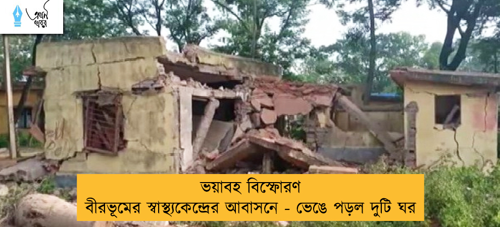 ভয়াবহ বিস্ফোরণ বীরভূমের স্বাস্থ্যকেন্দ্রের আবাসনে - ভেঙে পড়ল দুটি ঘর