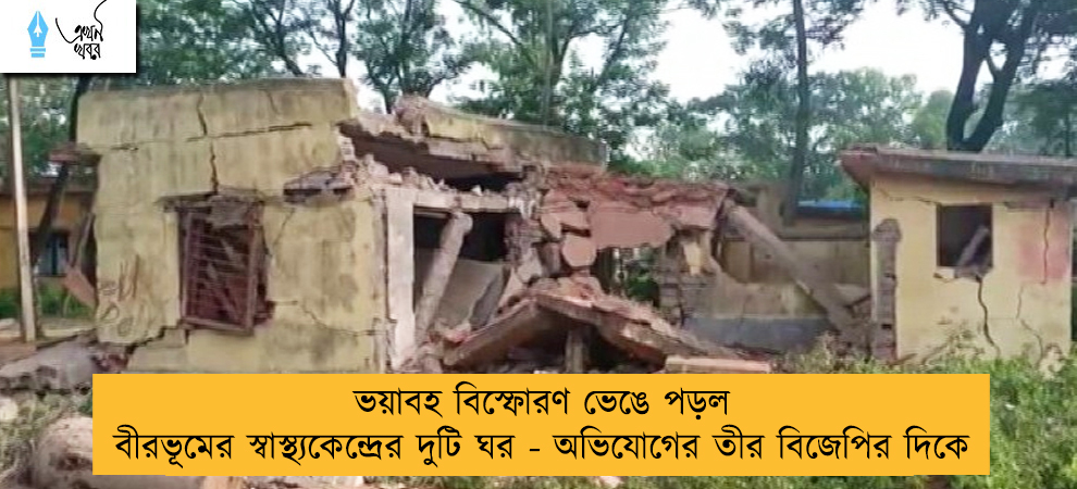 ভয়াবহ বিস্ফোরণ ভেঙে পড়ল বীরভূমের স্বাস্থ্যকেন্দ্রের দুটি ঘর - অভিযোগের তীর বিজেপির দিকে