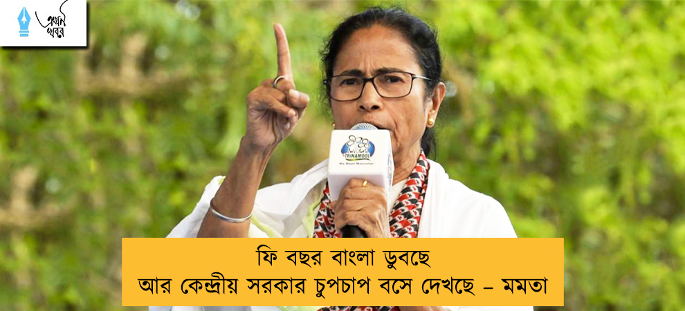 ফি বছর বাংলা ডুবছে আর কেন্দ্রীয় সরকার চুপচাপ বসে দেখছে – মমতা