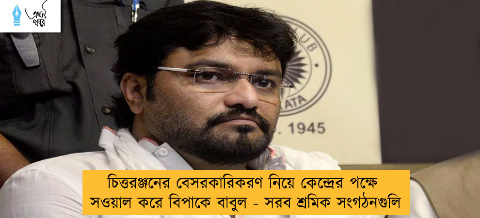 চিত্তরঞ্জনের বেসরকারিকরণ নিয়ে কেন্দ্রের পক্ষে সওয়াল করে বিপাকে বাবুল - সরব শ্রমিক সংগঠনগুলি