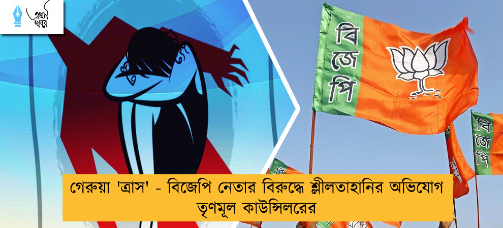 গেরুয়া 'ত্রাস' - বিজেপি নেতার বিরুদ্ধে শ্লীলতাহানির অভিযোগ তৃণমূল কাউন্সিলরের
