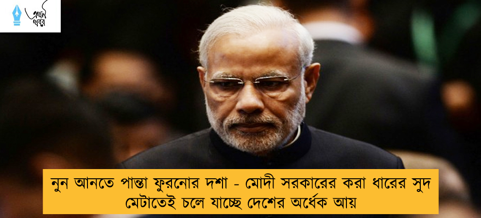 নুন আনতে পান্তা ফুরনোর দশা - মোদী সরকারের করা ধারের সুদ মেটাতেই চলে যাচ্ছে দেশের অর্ধেক আয়