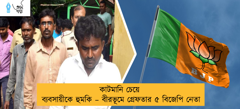 কাটমানি চেয়ে ব্যবসায়ীকে হুমকি – বীরভূমে গ্রেফতার ৫ বিজেপি নেতা
