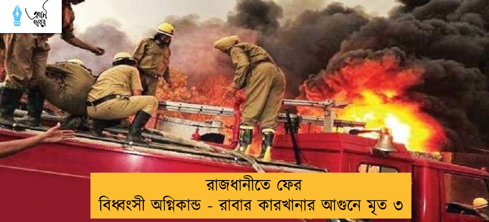 রাজধানীতে ফের বিধ্বংসী অগ্নিকান্ড - রাবার কারখানার আগুনে মৃত ৩