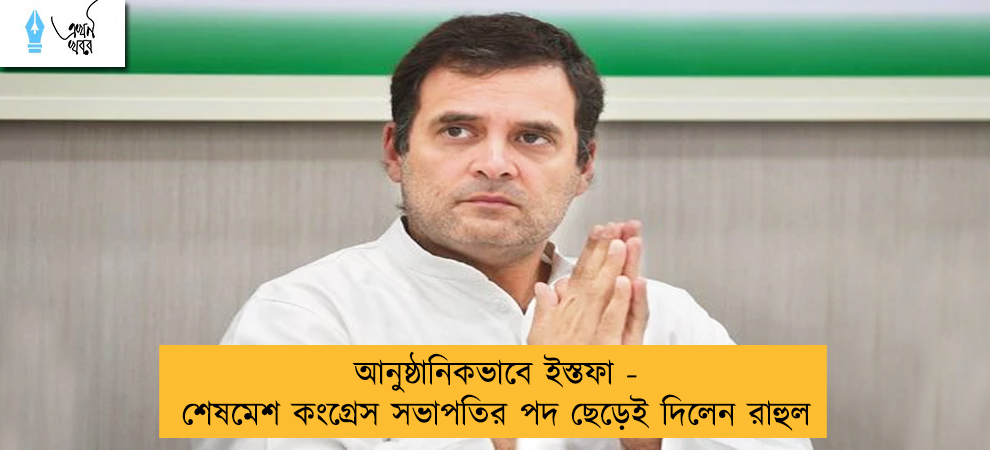 আনুষ্ঠানিকভাবে ইস্তফা - শেষমেশ কংগ্রেস সভাপতির পদ ছেড়েই দিলেন রাহুল