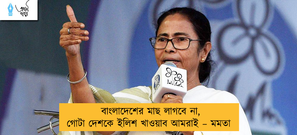 বাংলাদেশের মাছ লাগবে না, গোটা দেশকে ইলিশ খাওয়াব আমরাই – মমতা
