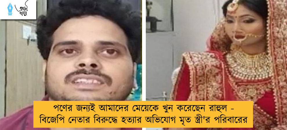 পণের জন্যই আমাদের মেয়েকে খুন করেছেন রাহুল - বিজেপি নেতার বিরুদ্ধে হত্যার অভিযোগ মৃত স্ত্রী'র পরিবারের