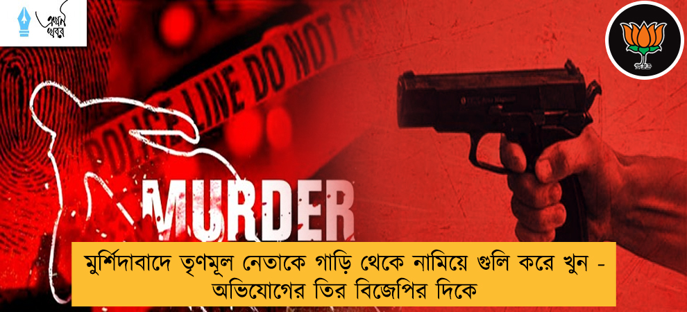 মুর্শিদাবাদে তৃণমূল নেতাকে গাড়ি থেকে নামিয়ে গুলি করে খুন - অভিযোগের তির বিজেপির দিকে